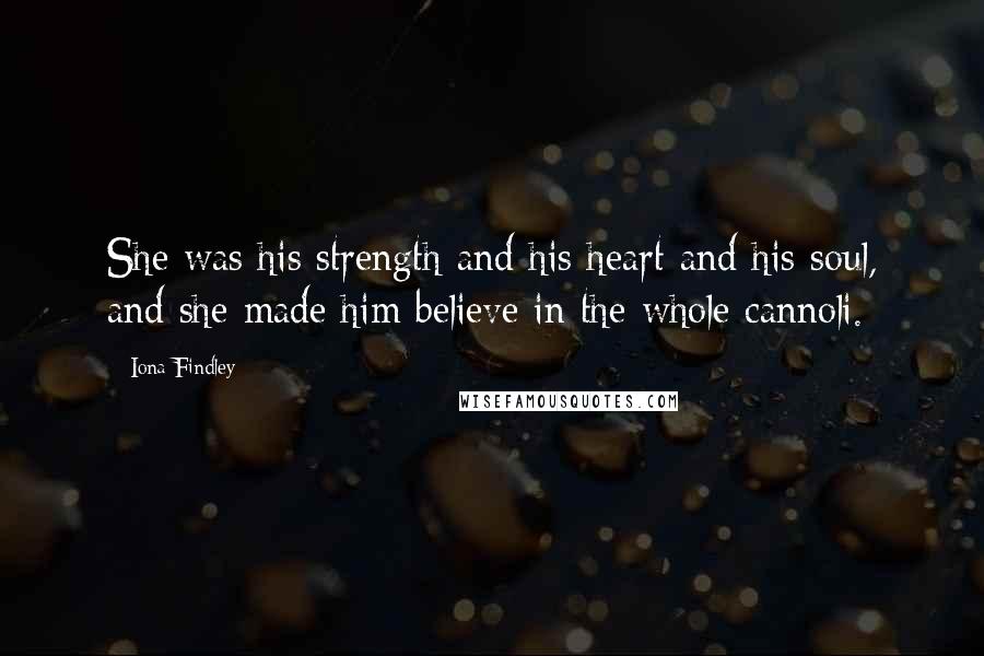 Iona Findley Quotes: She was his strength and his heart and his soul, and she made him believe in the whole cannoli.
