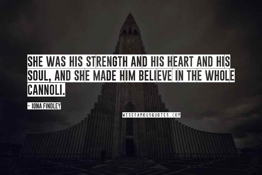 Iona Findley Quotes: She was his strength and his heart and his soul, and she made him believe in the whole cannoli.