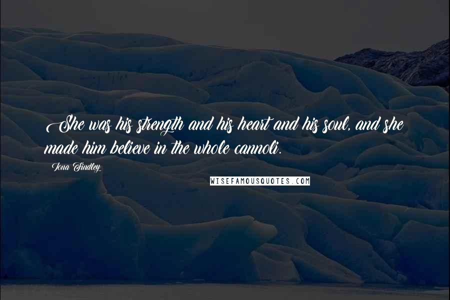 Iona Findley Quotes: She was his strength and his heart and his soul, and she made him believe in the whole cannoli.