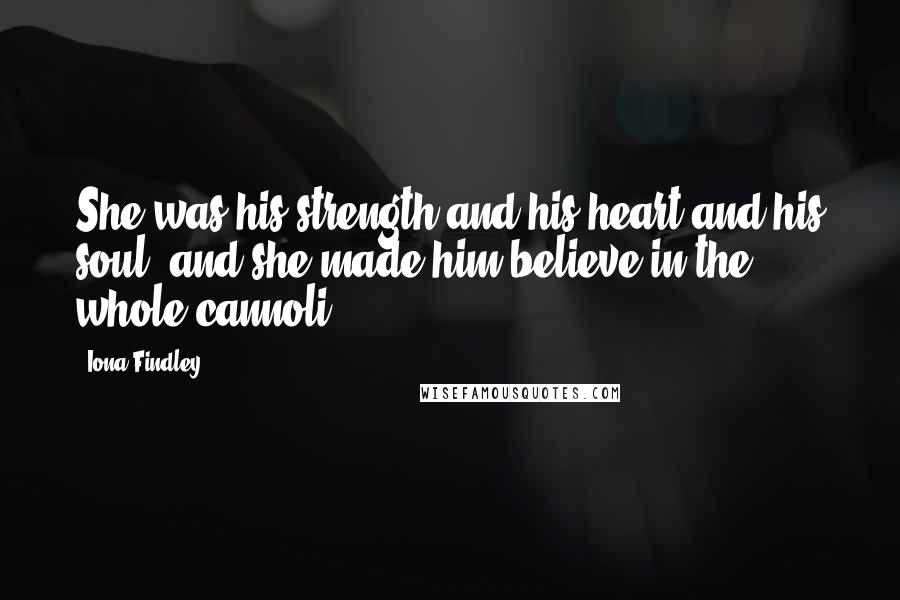 Iona Findley Quotes: She was his strength and his heart and his soul, and she made him believe in the whole cannoli.