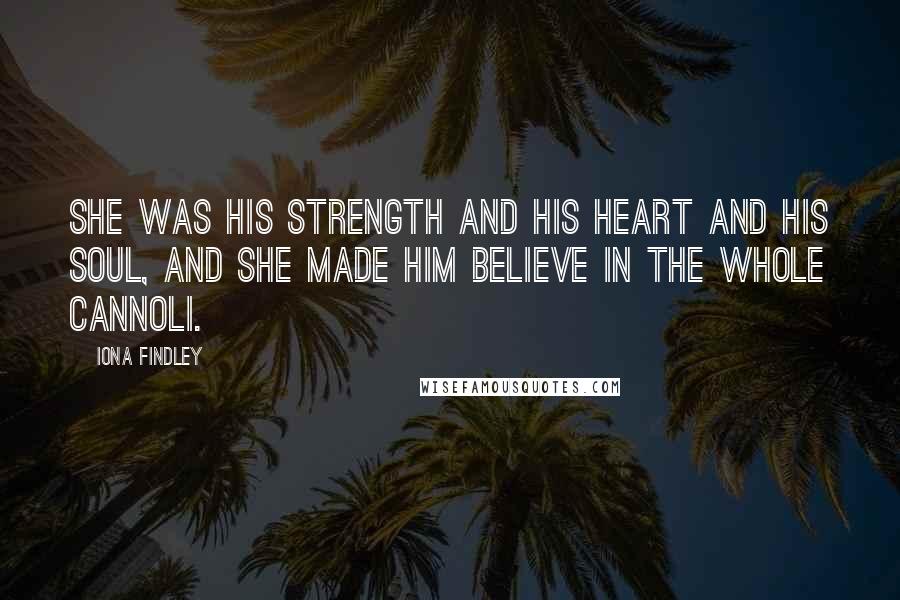 Iona Findley Quotes: She was his strength and his heart and his soul, and she made him believe in the whole cannoli.