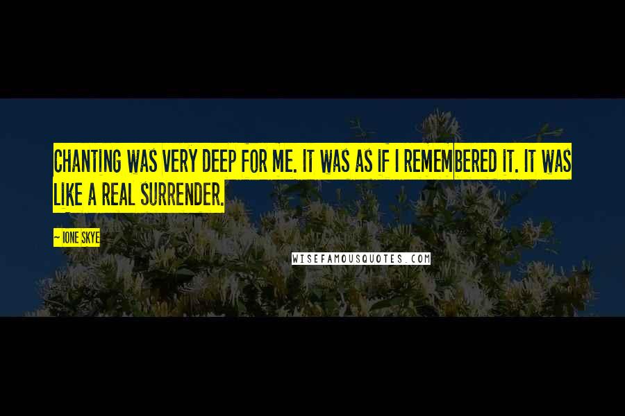 Ione Skye Quotes: Chanting was very deep for me. It was as if I remembered it. It was like a real surrender.