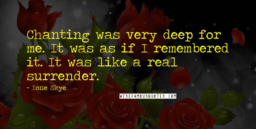 Ione Skye Quotes: Chanting was very deep for me. It was as if I remembered it. It was like a real surrender.