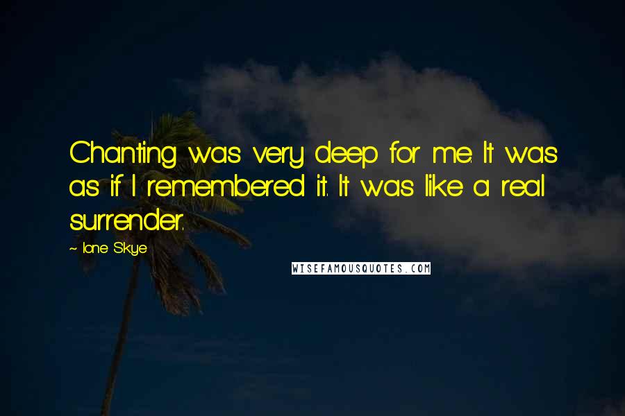 Ione Skye Quotes: Chanting was very deep for me. It was as if I remembered it. It was like a real surrender.