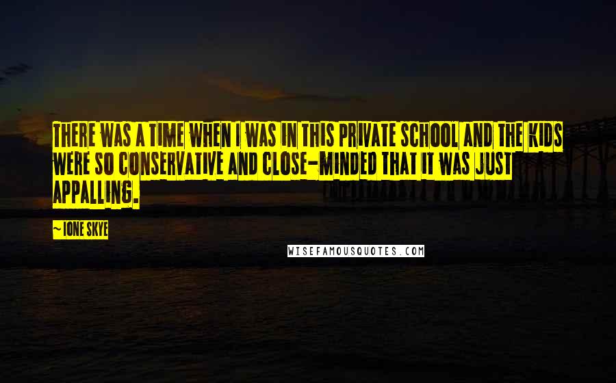 Ione Skye Quotes: There was a time when I was in this private school and the kids were so conservative and close-minded that it was just appalling.