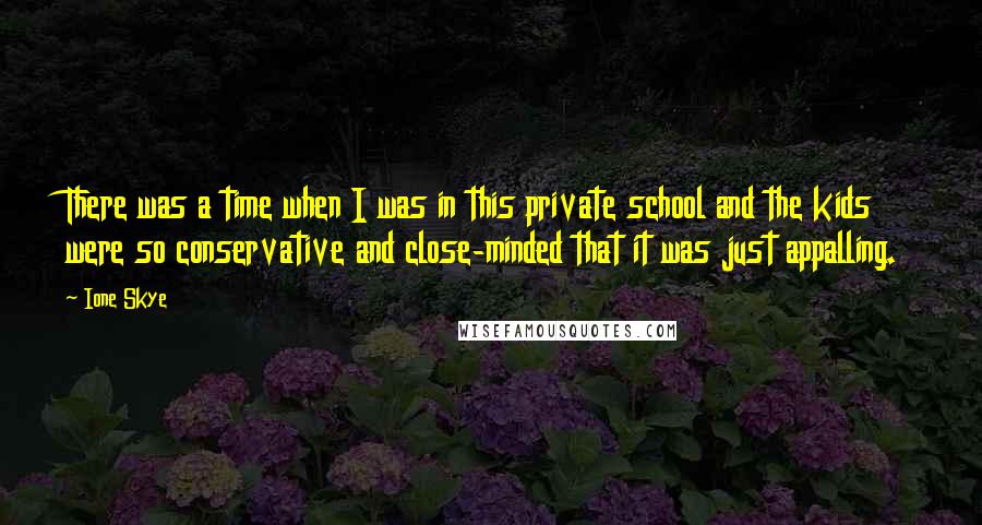 Ione Skye Quotes: There was a time when I was in this private school and the kids were so conservative and close-minded that it was just appalling.