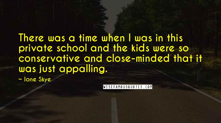 Ione Skye Quotes: There was a time when I was in this private school and the kids were so conservative and close-minded that it was just appalling.