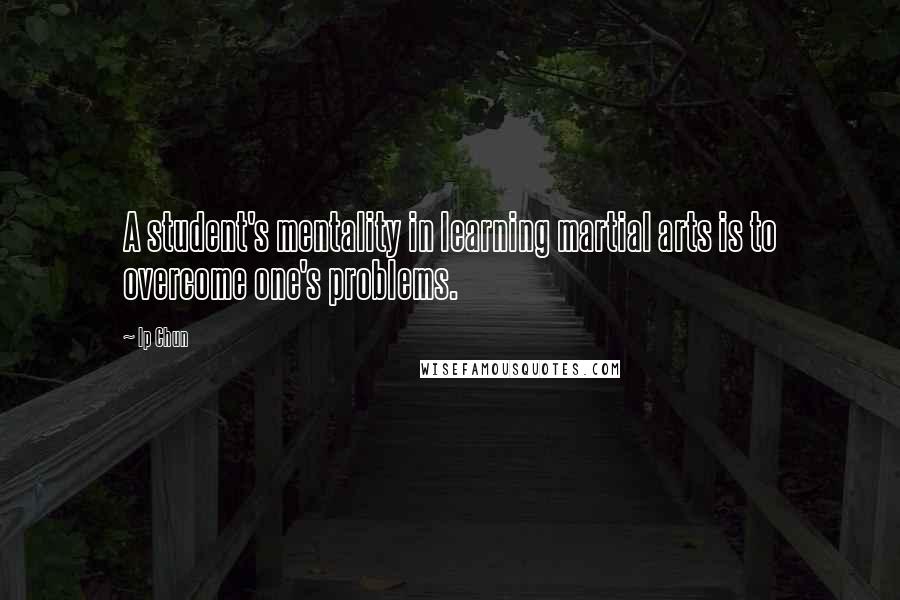 Ip Chun Quotes: A student's mentality in learning martial arts is to overcome one's problems.