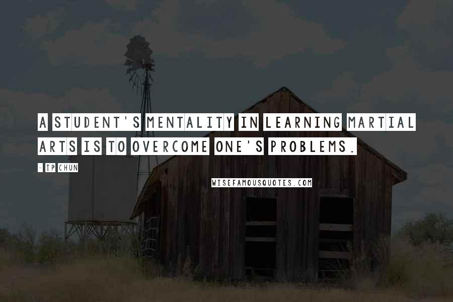 Ip Chun Quotes: A student's mentality in learning martial arts is to overcome one's problems.