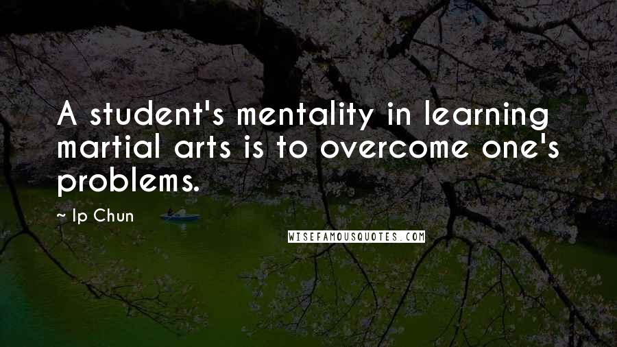 Ip Chun Quotes: A student's mentality in learning martial arts is to overcome one's problems.