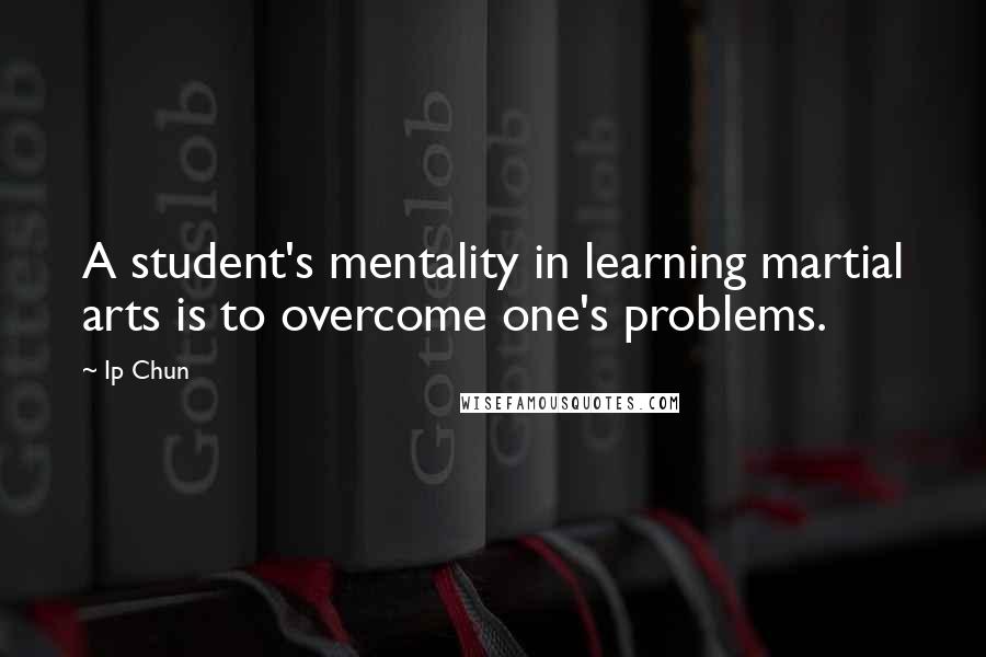 Ip Chun Quotes: A student's mentality in learning martial arts is to overcome one's problems.