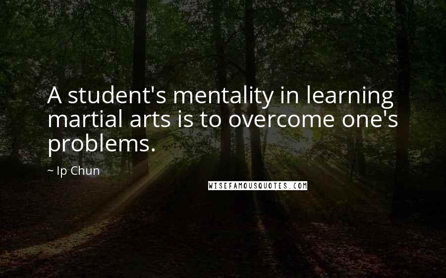 Ip Chun Quotes: A student's mentality in learning martial arts is to overcome one's problems.