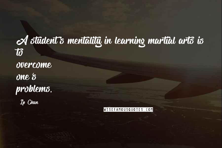 Ip Chun Quotes: A student's mentality in learning martial arts is to overcome one's problems.