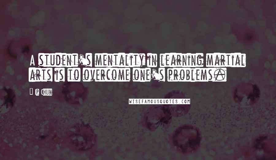 Ip Chun Quotes: A student's mentality in learning martial arts is to overcome one's problems.