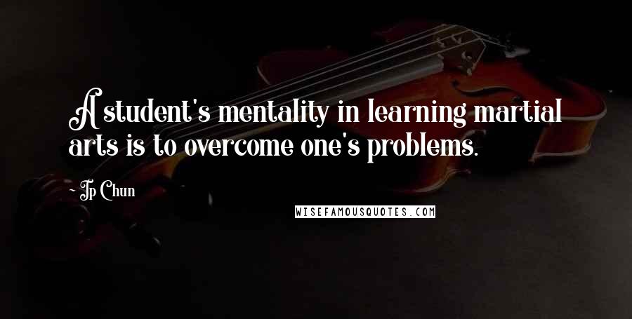 Ip Chun Quotes: A student's mentality in learning martial arts is to overcome one's problems.