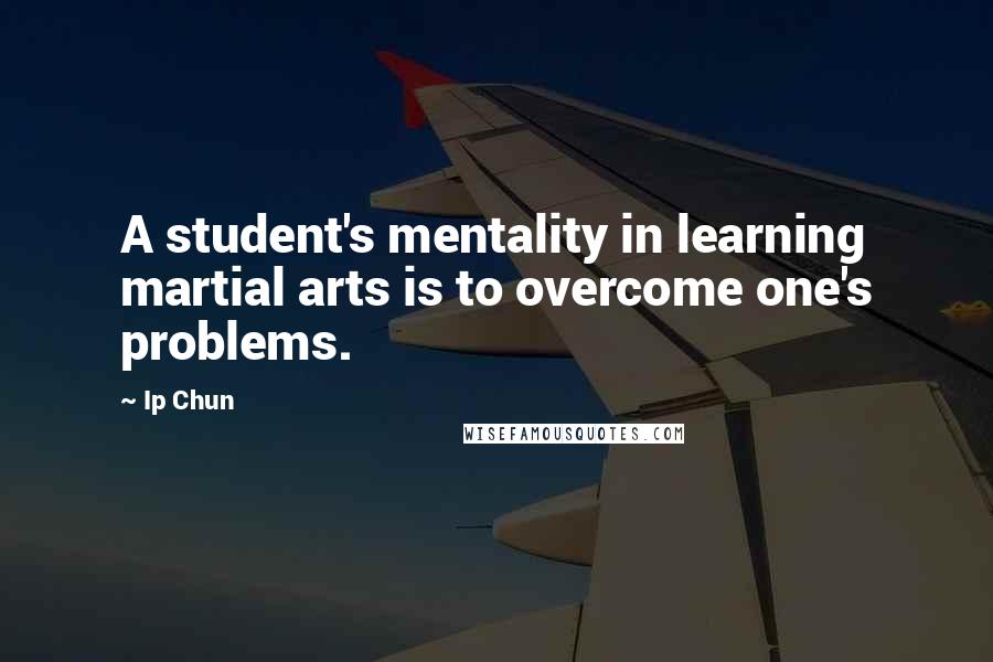 Ip Chun Quotes: A student's mentality in learning martial arts is to overcome one's problems.