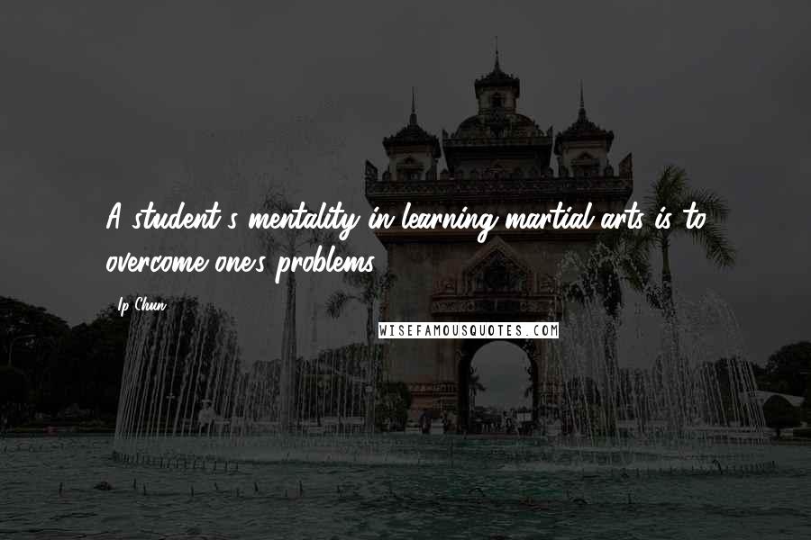 Ip Chun Quotes: A student's mentality in learning martial arts is to overcome one's problems.