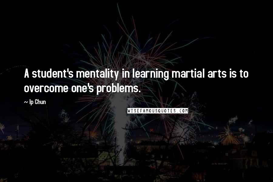 Ip Chun Quotes: A student's mentality in learning martial arts is to overcome one's problems.