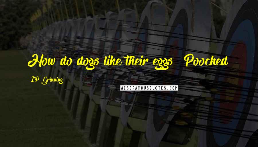 IP Grinning Quotes: How do dogs like their eggs? Pooched!