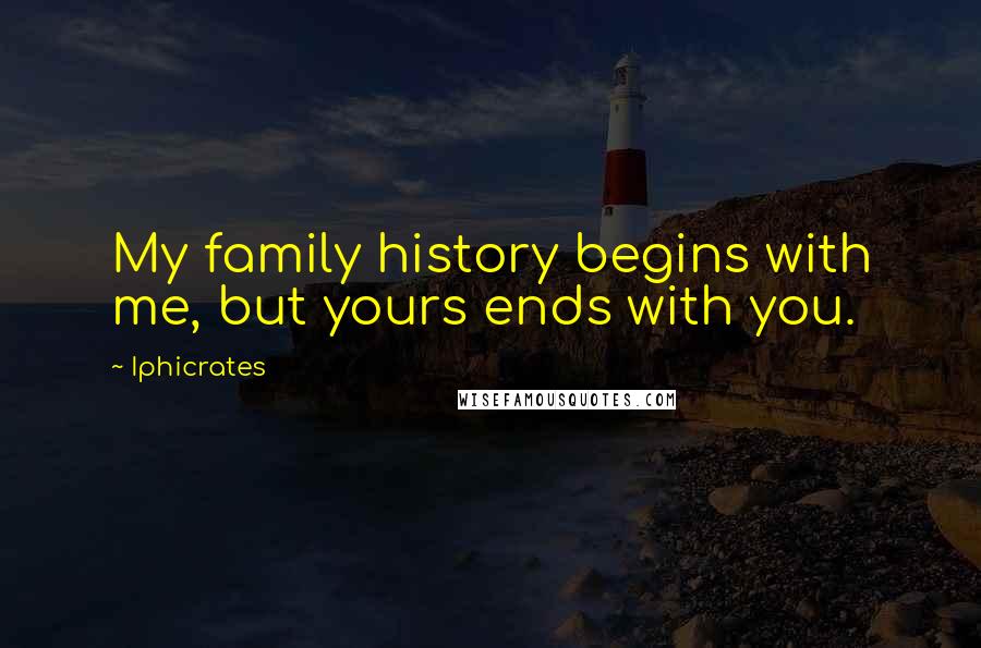 Iphicrates Quotes: My family history begins with me, but yours ends with you.