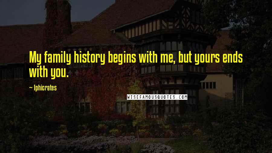 Iphicrates Quotes: My family history begins with me, but yours ends with you.