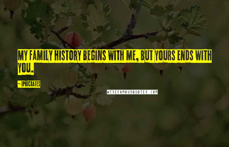 Iphicrates Quotes: My family history begins with me, but yours ends with you.