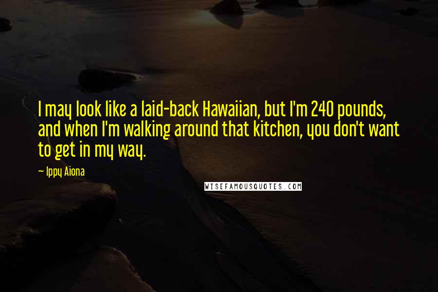 Ippy Aiona Quotes: I may look like a laid-back Hawaiian, but I'm 240 pounds, and when I'm walking around that kitchen, you don't want to get in my way.