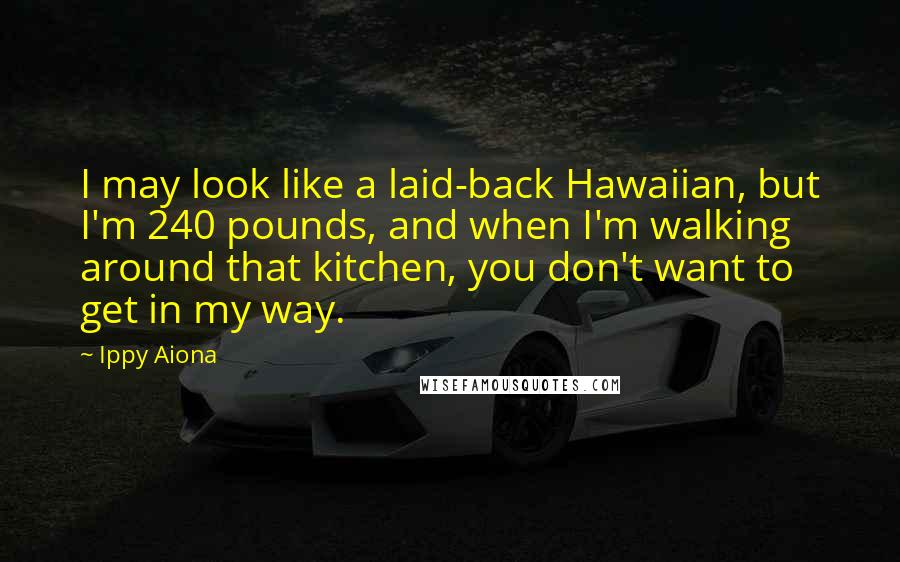 Ippy Aiona Quotes: I may look like a laid-back Hawaiian, but I'm 240 pounds, and when I'm walking around that kitchen, you don't want to get in my way.