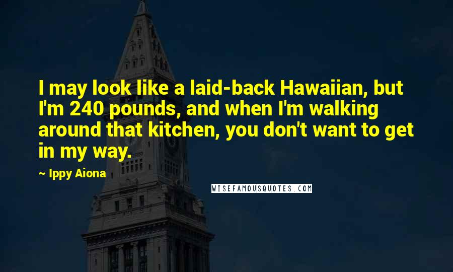 Ippy Aiona Quotes: I may look like a laid-back Hawaiian, but I'm 240 pounds, and when I'm walking around that kitchen, you don't want to get in my way.