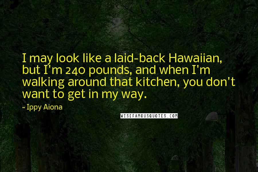 Ippy Aiona Quotes: I may look like a laid-back Hawaiian, but I'm 240 pounds, and when I'm walking around that kitchen, you don't want to get in my way.