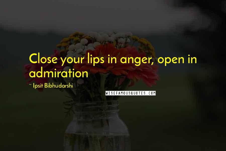 Ipsit Bibhudarshi Quotes: Close your lips in anger, open in admiration