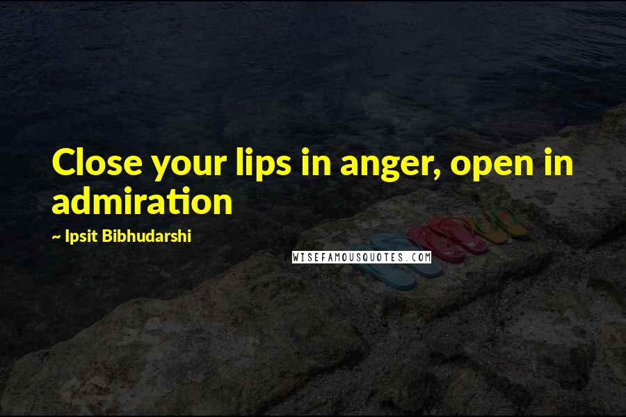 Ipsit Bibhudarshi Quotes: Close your lips in anger, open in admiration