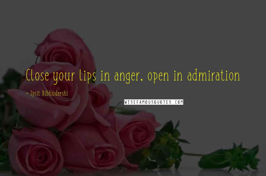 Ipsit Bibhudarshi Quotes: Close your lips in anger, open in admiration