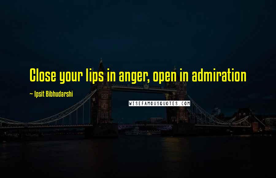 Ipsit Bibhudarshi Quotes: Close your lips in anger, open in admiration