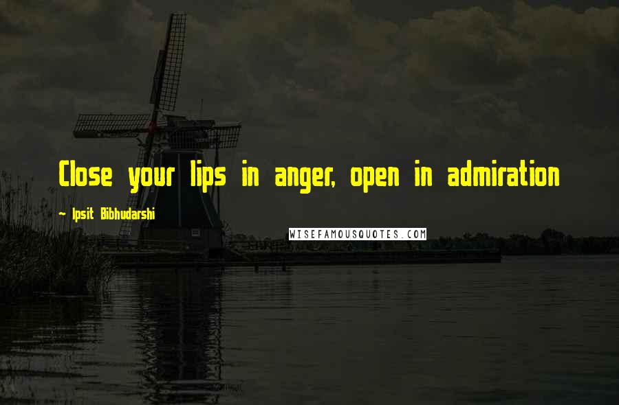 Ipsit Bibhudarshi Quotes: Close your lips in anger, open in admiration