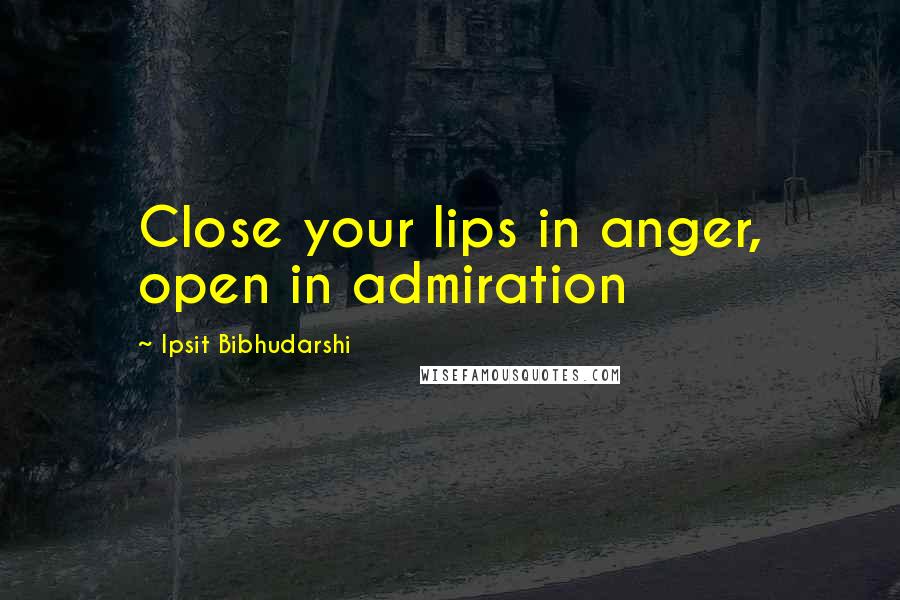 Ipsit Bibhudarshi Quotes: Close your lips in anger, open in admiration