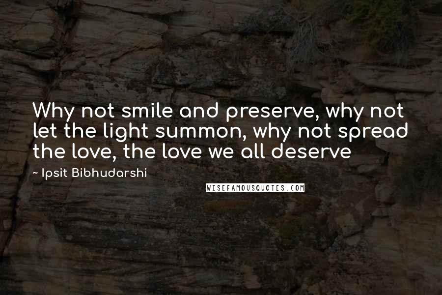 Ipsit Bibhudarshi Quotes: Why not smile and preserve, why not let the light summon, why not spread the love, the love we all deserve