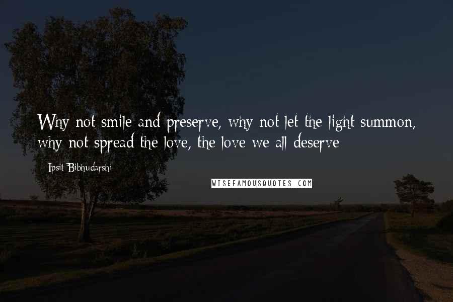 Ipsit Bibhudarshi Quotes: Why not smile and preserve, why not let the light summon, why not spread the love, the love we all deserve