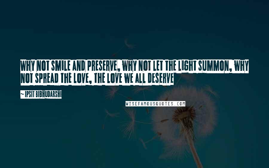 Ipsit Bibhudarshi Quotes: Why not smile and preserve, why not let the light summon, why not spread the love, the love we all deserve