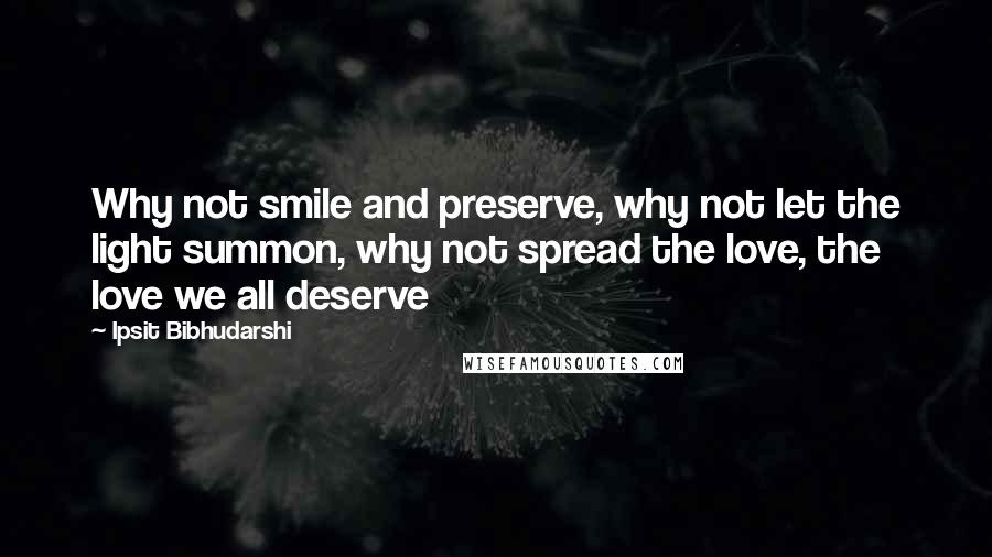 Ipsit Bibhudarshi Quotes: Why not smile and preserve, why not let the light summon, why not spread the love, the love we all deserve