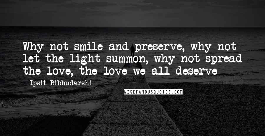 Ipsit Bibhudarshi Quotes: Why not smile and preserve, why not let the light summon, why not spread the love, the love we all deserve