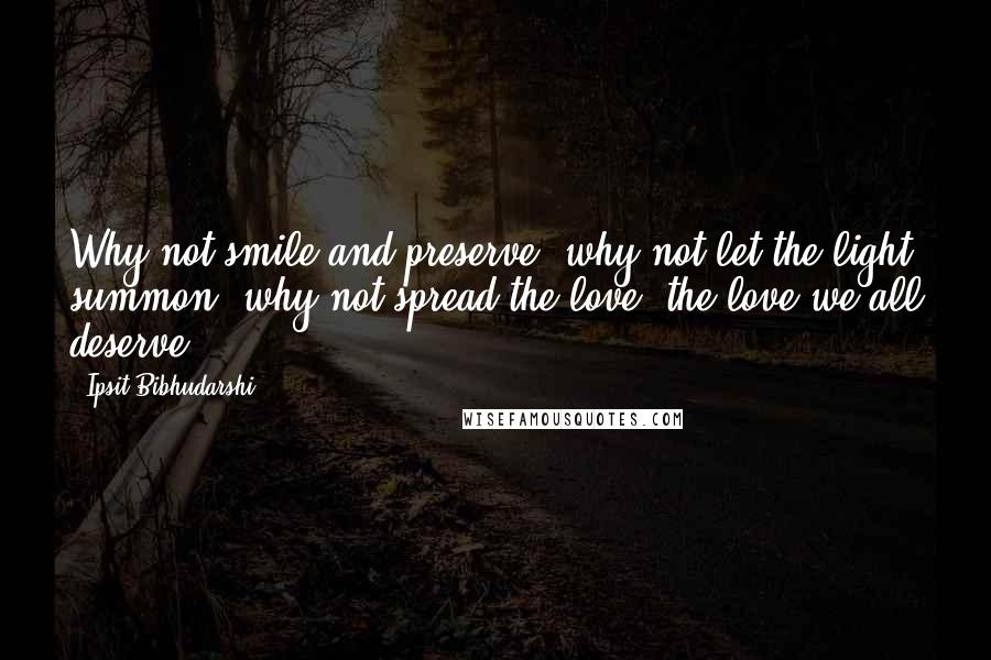 Ipsit Bibhudarshi Quotes: Why not smile and preserve, why not let the light summon, why not spread the love, the love we all deserve