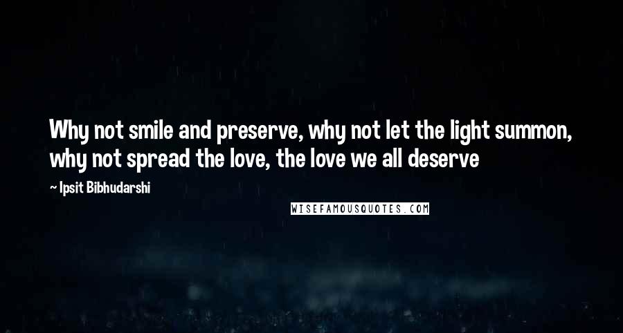 Ipsit Bibhudarshi Quotes: Why not smile and preserve, why not let the light summon, why not spread the love, the love we all deserve