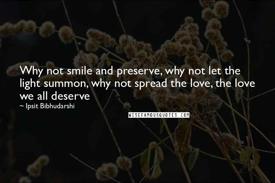 Ipsit Bibhudarshi Quotes: Why not smile and preserve, why not let the light summon, why not spread the love, the love we all deserve