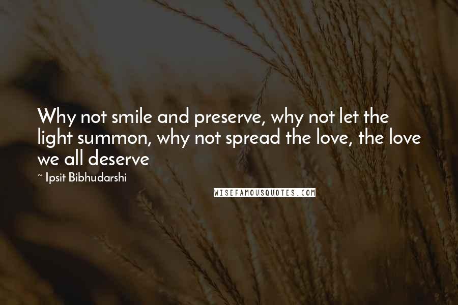 Ipsit Bibhudarshi Quotes: Why not smile and preserve, why not let the light summon, why not spread the love, the love we all deserve