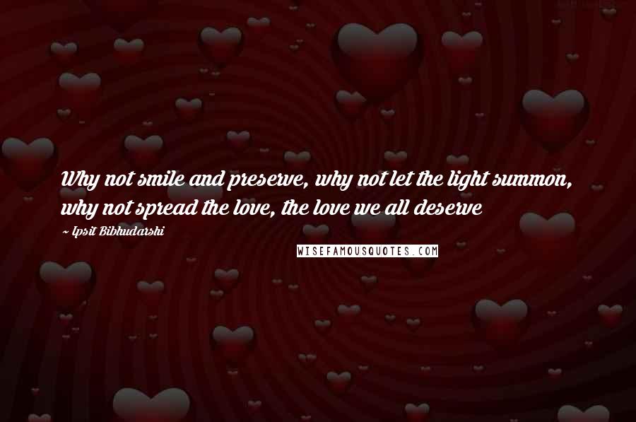 Ipsit Bibhudarshi Quotes: Why not smile and preserve, why not let the light summon, why not spread the love, the love we all deserve