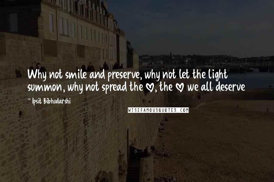 Ipsit Bibhudarshi Quotes: Why not smile and preserve, why not let the light summon, why not spread the love, the love we all deserve