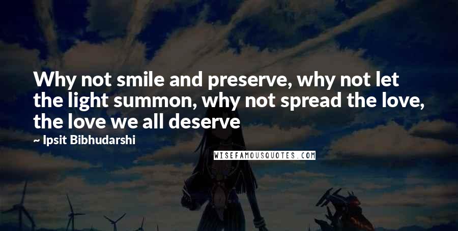 Ipsit Bibhudarshi Quotes: Why not smile and preserve, why not let the light summon, why not spread the love, the love we all deserve