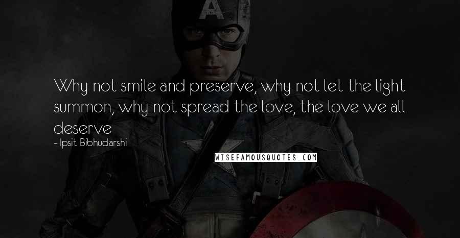 Ipsit Bibhudarshi Quotes: Why not smile and preserve, why not let the light summon, why not spread the love, the love we all deserve