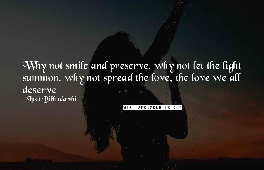 Ipsit Bibhudarshi Quotes: Why not smile and preserve, why not let the light summon, why not spread the love, the love we all deserve